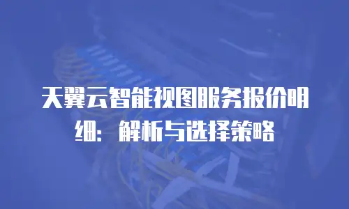 天翼云智能视图服务报价明细：解析与选择策略