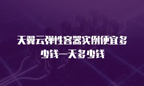 天翼云弹性容器实例便宜多少钱一天多少钱