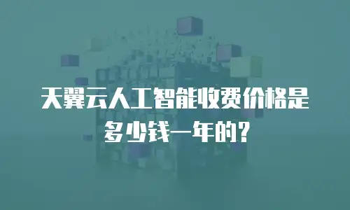 天翼云人工智能收费价格是多少钱一年的？
