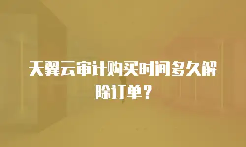 天翼云审计购买时间多久解除订单？