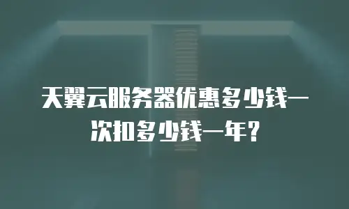 天翼云服务器优惠多少钱一次扣多少钱一年？