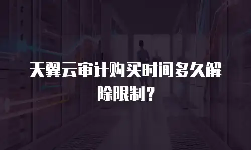 天翼云审计购买时间多久解除限制？