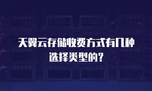 天翼云存储收费方式有几种选择类型的？