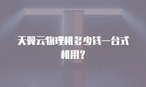 天翼云物理机多少钱一台式机用？