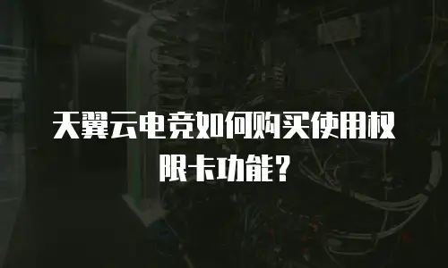 天翼云电竞如何购买使用权限卡功能？