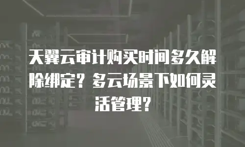 天翼云审计购买时间多久解除绑定？多云场景下如何灵活管理？