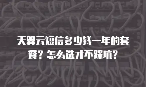 天翼云短信多少钱一年的套餐？怎么选才不踩坑？