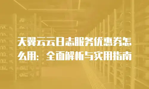天翼云云日志服务优惠券怎么用：全面解析与实用指南