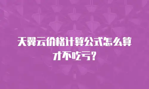 天翼云价格计算公式怎么算才不吃亏？