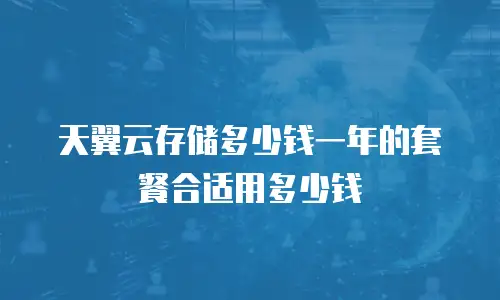 天翼云存储多少钱一年的套餐合适用多少钱