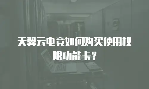 天翼云电竞如何购买使用权限功能卡？