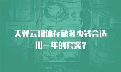 天翼云媒体存储多少钱合适用一年的套餐？