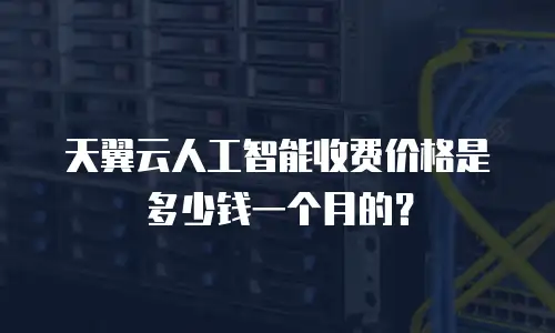 天翼云人工智能收费价格是多少钱一个月的？