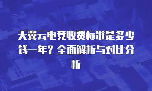 天翼云电竞收费标准是多少钱一年？全面解析与对比分析