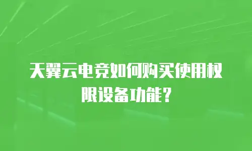 天翼云电竞如何购买使用权限设备功能？