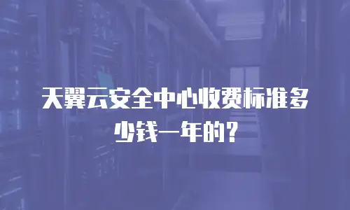 天翼云安全中心收费标准多少钱一年的？