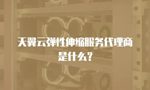 天翼云弹性伸缩服务代理商是什么？