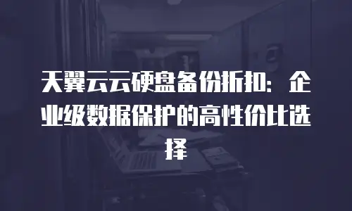 天翼云云硬盘备份折扣：企业级数据保护的高性价比选择