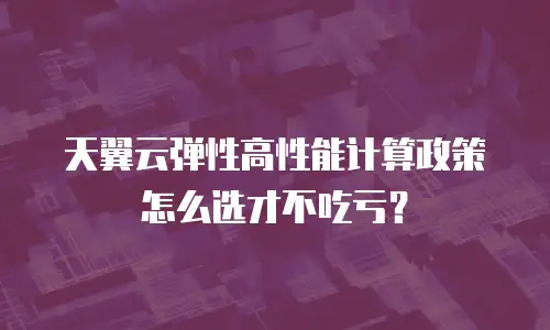 天翼云弹性高性能计算政策怎么选才不吃亏？