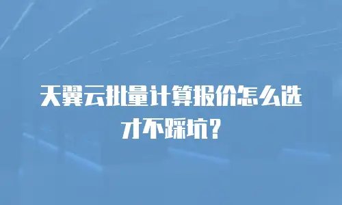 天翼云批量计算报价怎么选才不踩坑？
