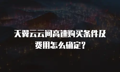 天翼云云间高速购买条件及费用怎么确定？