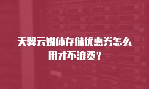 天翼云媒体存储优惠券怎么用才不浪费？