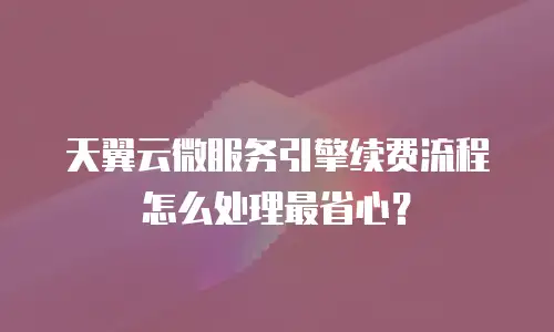 天翼云微服务引擎续费流程怎么处理最省心？