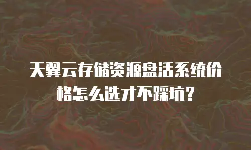 天翼云存储资源盘活系统价格怎么选才不踩坑？