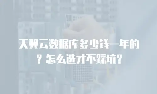 天翼云数据库多少钱一年的？怎么选才不踩坑？
