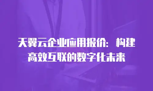 天翼云企业应用报价：构建高效互联的数字化未来