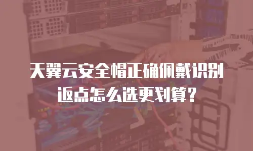 天翼云安全帽正确佩戴识别返点怎么选更划算？