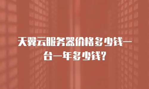 天翼云服务器价格多少钱一台一年多少钱？