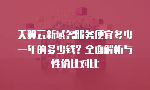 天翼云新域名服务便宜多少一年的多少钱？全面解析与性价比对比