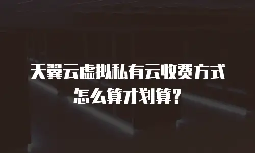 天翼云虚拟私有云收费方式怎么算才划算？
