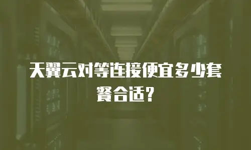 天翼云对等连接便宜多少套餐合适？