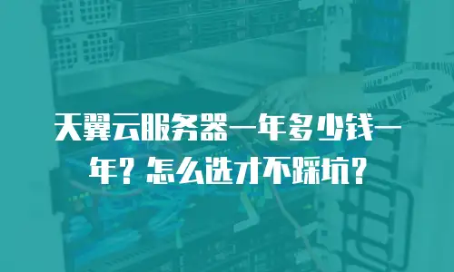 天翼云服务器一年多少钱一年？怎么选才不踩坑？