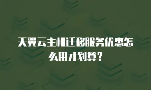 天翼云主机迁移服务优惠怎么用才划算？