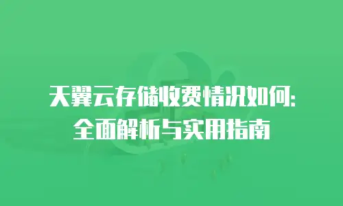 天翼云存储收费情况如何：全面解析与实用指南