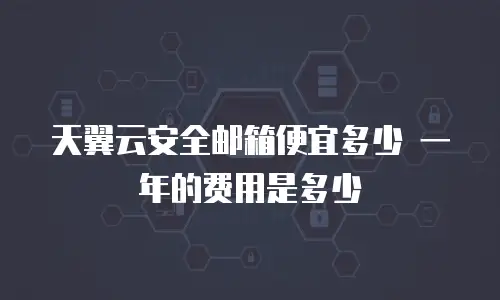天翼云安全邮箱便宜多少 一年的费用是多少