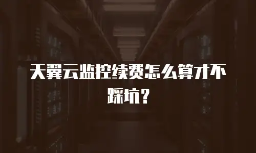 天翼云监控续费怎么算才不踩坑？