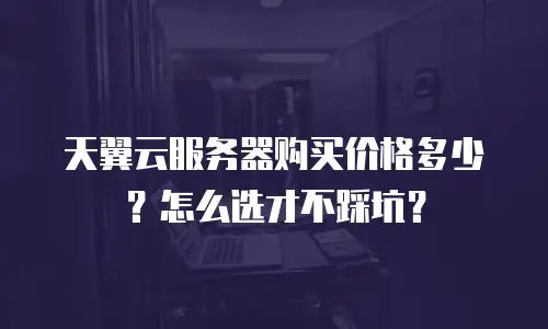 天翼云服务器购买价格多少？怎么选才不踩坑？