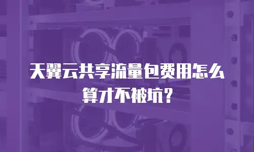 天翼云共享流量包费用怎么算才不被坑？