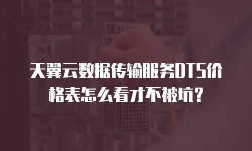 天翼云数据传输服务DTS价格表怎么看才不被坑？