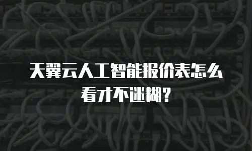 天翼云人工智能报价表怎么看才不迷糊？