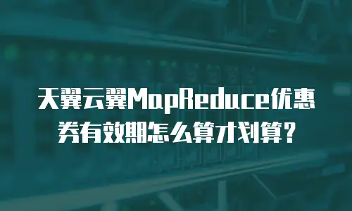 天翼云翼MapReduce优惠券有效期怎么算才划算？