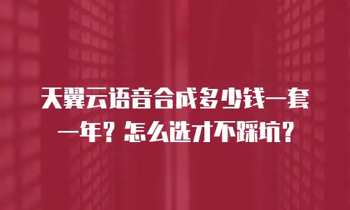 天翼云语音合成多少钱一套一年？怎么选才不踩坑？