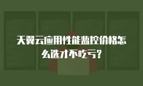 天翼云应用性能监控价格怎么选才不吃亏？