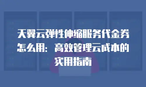 天翼云弹性伸缩服务代金券怎么用：高效管理云成本的实用指南