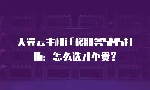 天翼云主机迁移服务SMS打折：怎么选才不贵？
