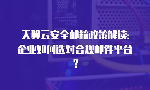 天翼云安全邮箱政策解读：企业如何选对合规邮件平台？